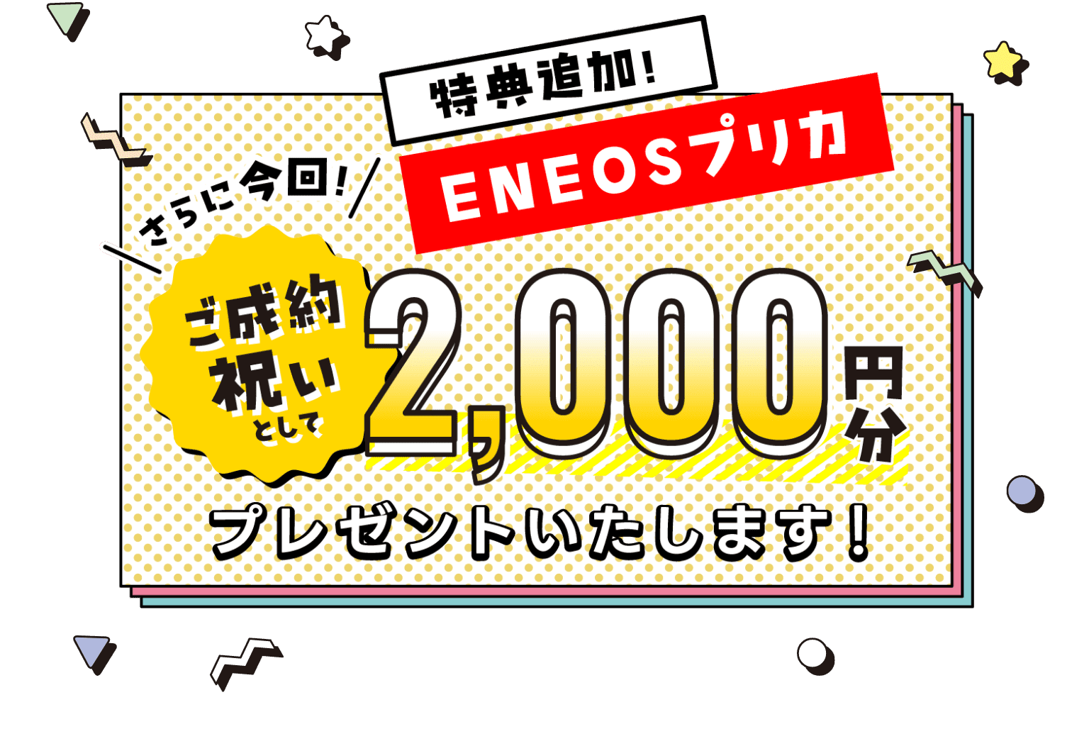 さらに今回ご成約祝いとしてENEOSプリカ2,000円分プレゼントいたします！