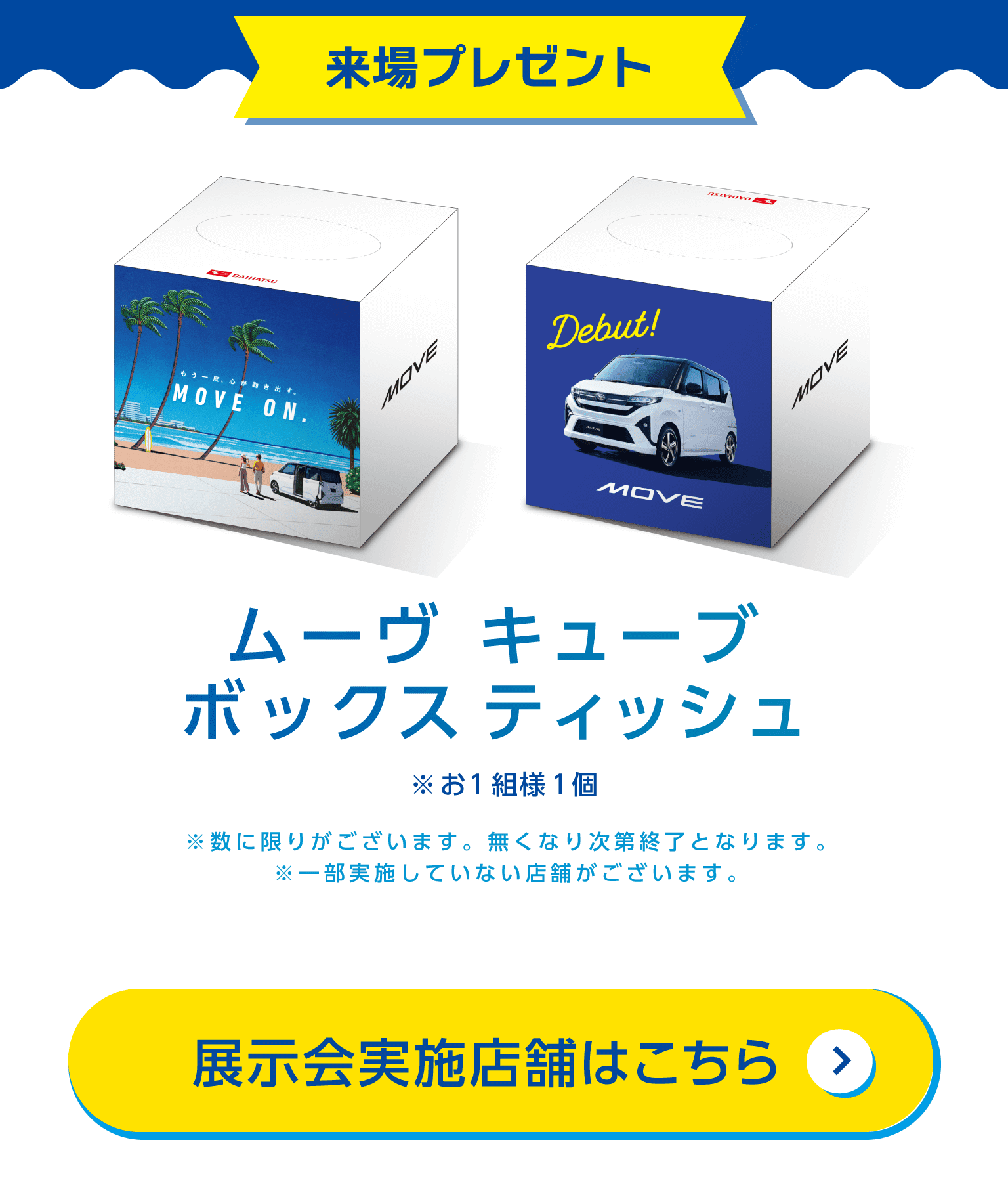 来場プレゼント ムーヴキューブボックスティッシュお1組様1個まで 数に限りやございます。また、一部実施していない店舗がございます。